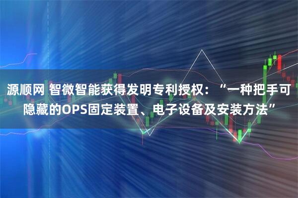 源顺网 智微智能获得发明专利授权：“一种把手可隐藏的OPS固定装置、电子设备及安装方法”