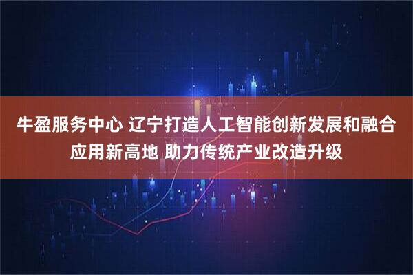 牛盈服务中心 辽宁打造人工智能创新发展和融合应用新高地 助力传统产业改造升级
