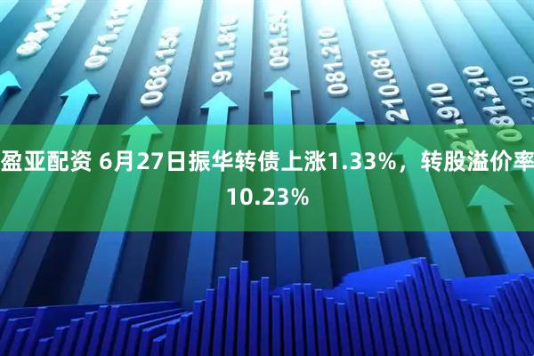 盈亚配资 6月27日振华转债上涨1.33%，转股溢价率10.23%