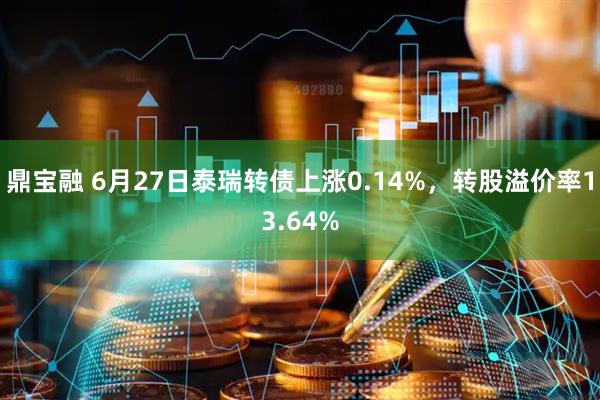 鼎宝融 6月27日泰瑞转债上涨0.14%，转股溢价率13.64%
