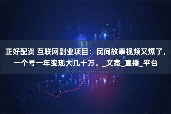 正好配资 互联网副业项目：民间故事视频又爆了，一个号一年变现大几十万。_文案_直播_平台