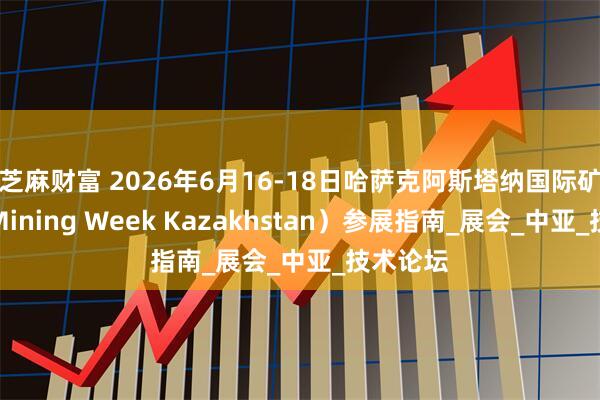 芝麻财富 2026年6月16-18日哈萨克阿斯塔纳国际矿业展（Mining Week Kazakhstan）参展指南_展会_中亚_技术论坛