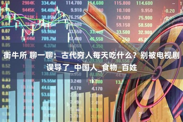 衡牛所 聊一聊：古代穷人每天吃什么？别被电视剧误导了_中国人_食物_百姓