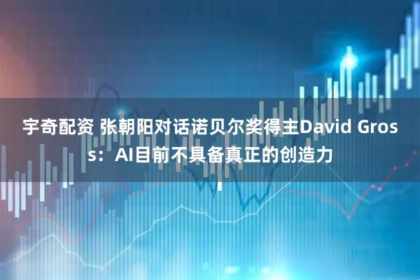 宇奇配资 张朝阳对话诺贝尔奖得主David Gross：AI目前不具备真正的创造力