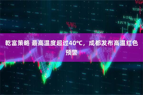 乾富策略 最高温度超过40℃，成都发布高温红色预警