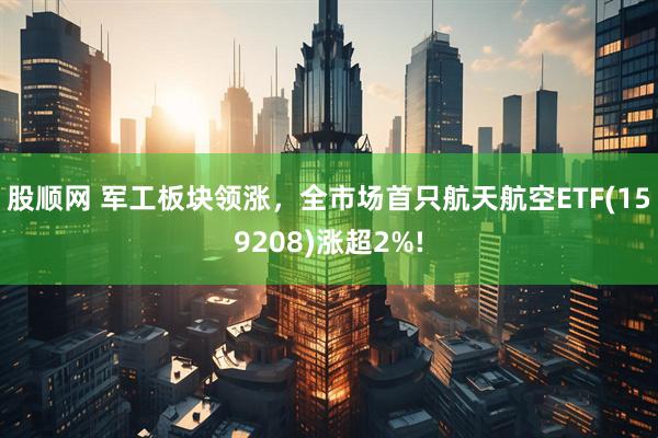 股顺网 军工板块领涨，全市场首只航天航空ETF(159208)涨超2%!