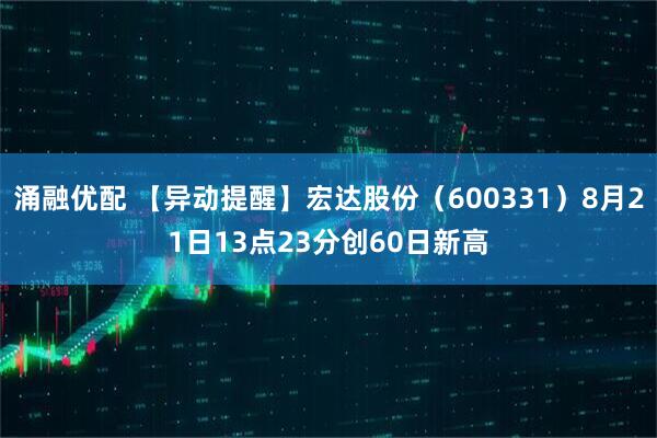 涌融优配 【异动提醒】宏达股份（600331）8月21日13点23分创60日新高