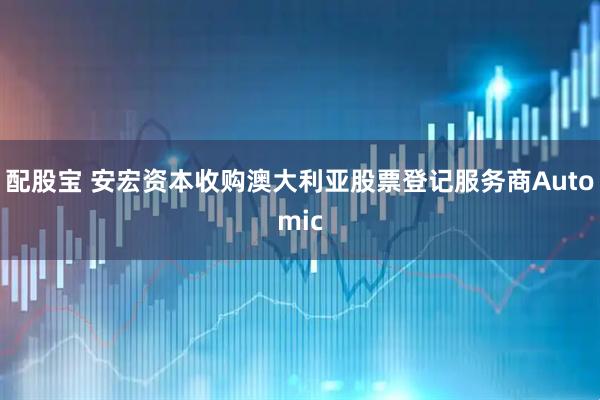 配股宝 安宏资本收购澳大利亚股票登记服务商Automic