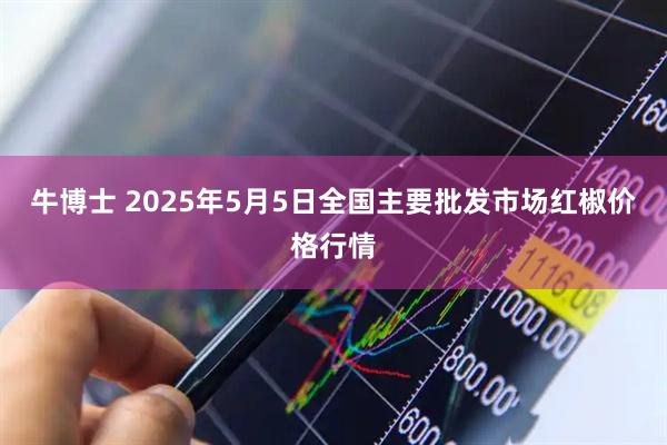 牛博士 2025年5月5日全国主要批发市场红椒价格行情