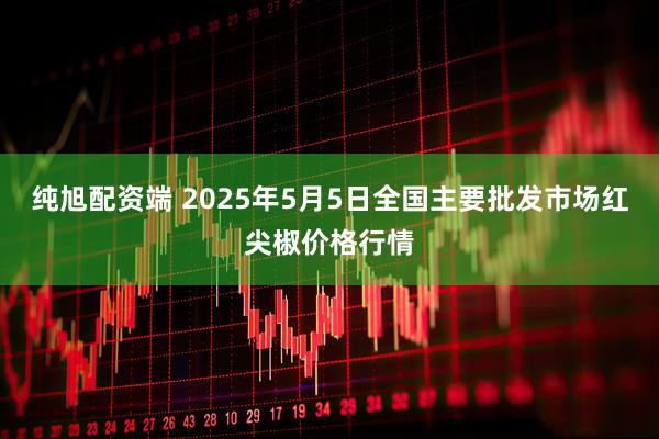 纯旭配资端 2025年5月5日全国主要批发市场红尖椒价格行情