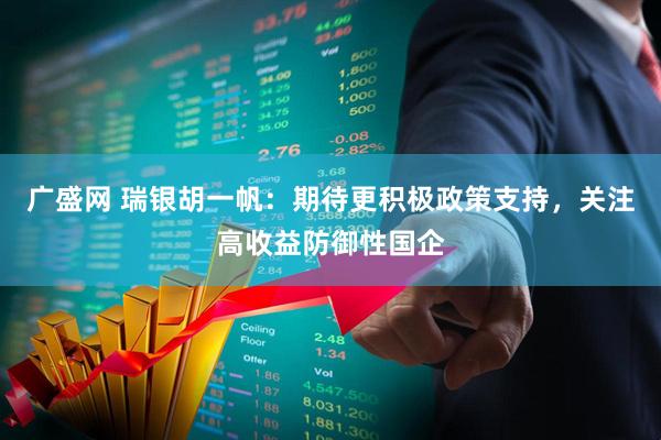 广盛网 瑞银胡一帆：期待更积极政策支持，关注高收益防御性国企