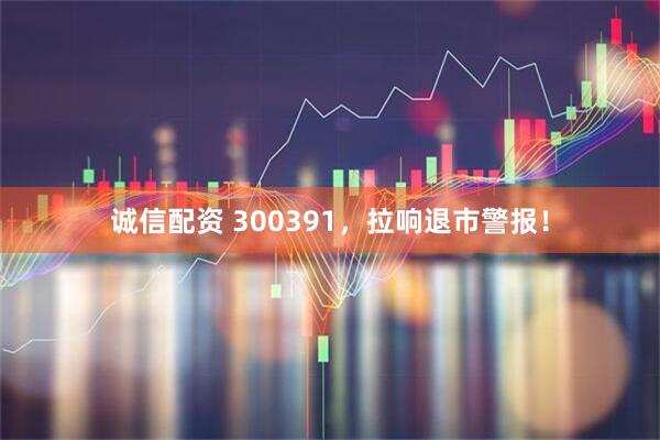 诚信配资 300391，拉响退市警报！